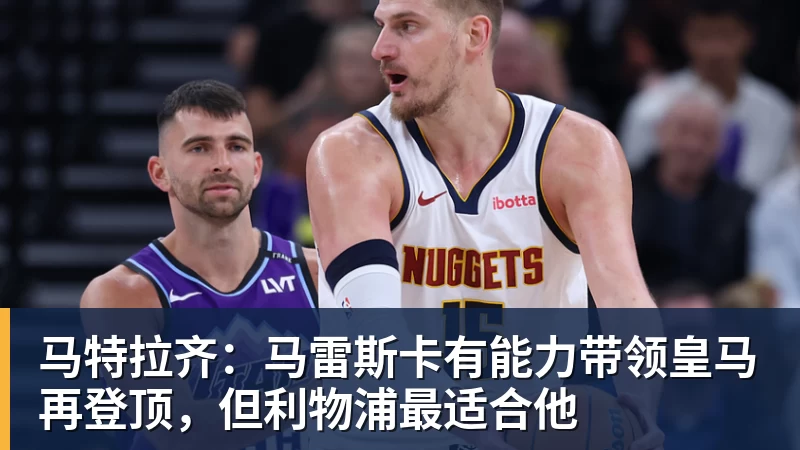 马特拉齐：马雷斯卡有能力带领皇马再登顶，但利物浦最适合他