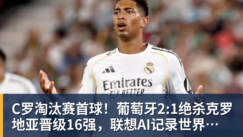 C罗淘汰赛首球！葡萄牙2:1绝杀克罗地亚晋级16强，联想AI记录世界杯经典瞬间