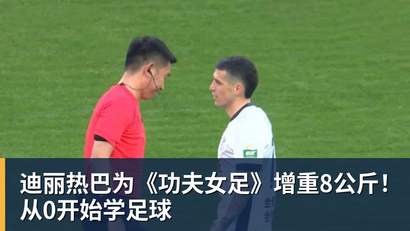 迪丽热巴为《功夫女足》增重8公斤！从0开始学足球
