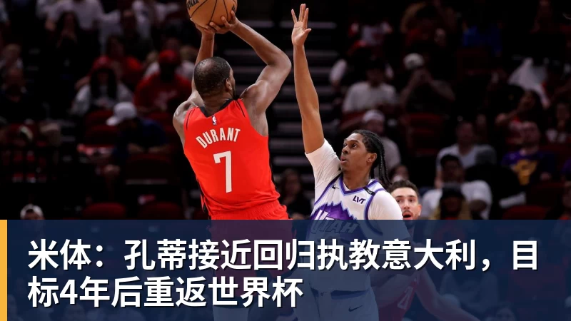 米体：孔蒂接近回归执教意大利，目标4年后重返世界杯