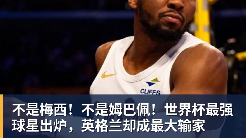 不是梅西！不是姆巴佩！世界杯最强球星出炉，英格兰却成最大输家