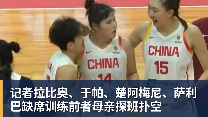 记者拉比奥、于帕、楚阿梅尼、萨利巴缺席训练前者母亲探班扑空