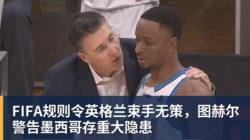 FB体育FIFA规则令英格兰束手无策，图赫尔警告墨西哥存重大隐患