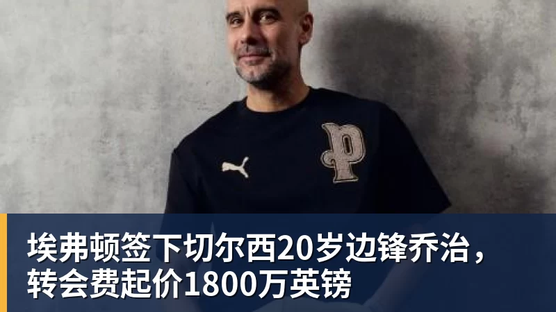 FB体育埃弗顿签下切尔西20岁边锋乔治，转会费起价1800万英镑