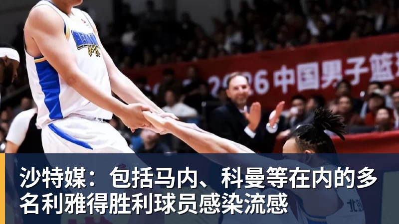 FB体育沙特媒：包括马内、科曼等在内的多名利雅得胜利球员感染流感