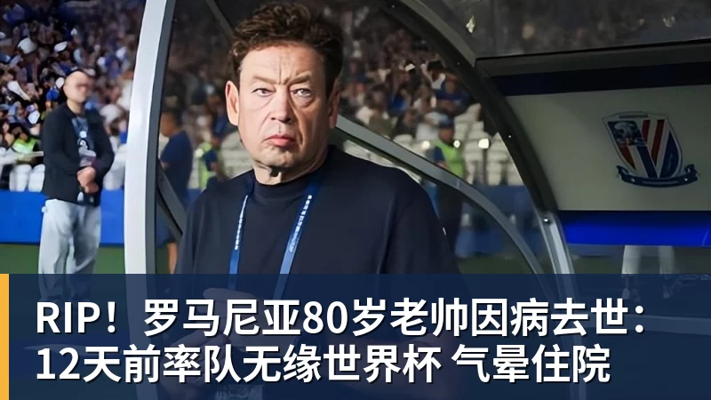FB体育RIP！罗马尼亚80岁老帅因病去世：12天前率队无缘世界杯 气晕住院