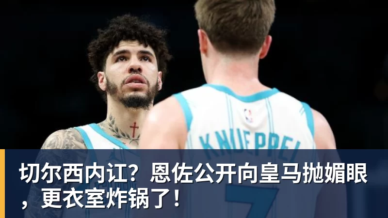 FB体育切尔西内讧？恩佐公开向皇马抛媚眼，更衣室炸锅了！