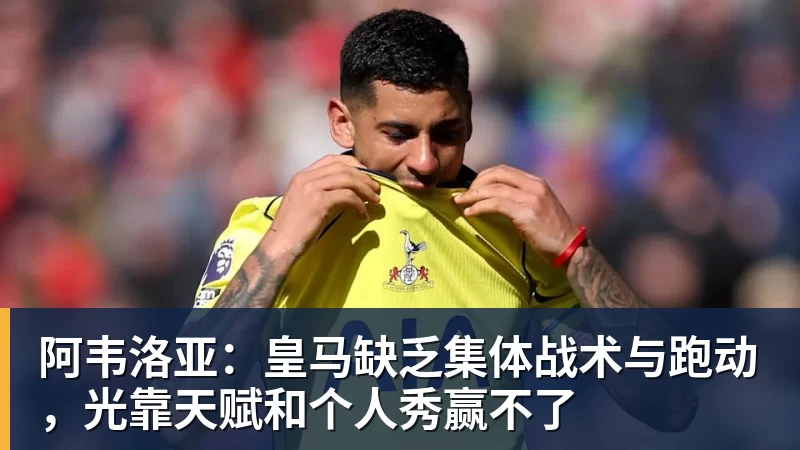FB体育阿韦洛亚：皇马缺乏集体战术与跑动，光靠天赋和个人秀赢不了