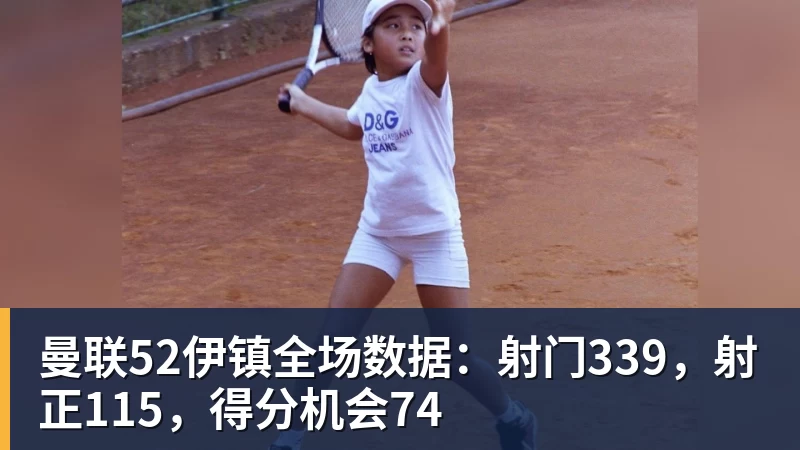 FB体育曼联52伊镇全场数据：射门339，射正115，得分机会74
