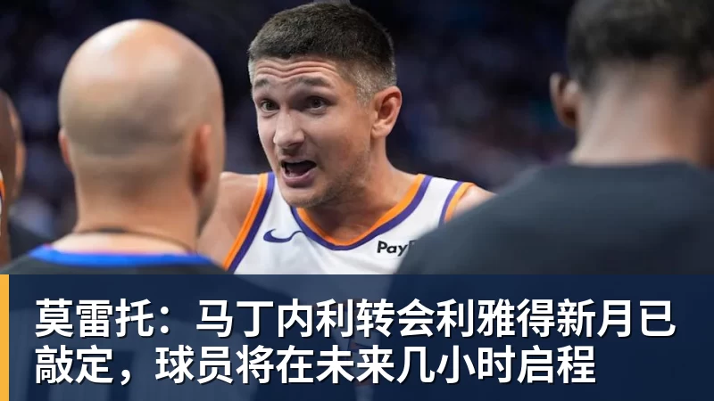 FB体育莫雷托：马丁内利转会利雅得新月已敲定，球员将在未来几小时启程