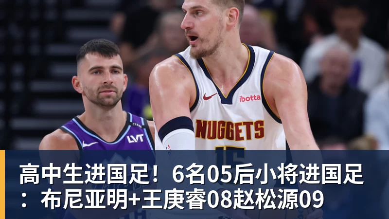 FB体育高中生进国足!6名05后小将进国足:布尼亚明+王庚睿08赵松源09 FB体育高中生进国足!6名05后小将进国足:布尼亚明+王庚睿08赵松源09