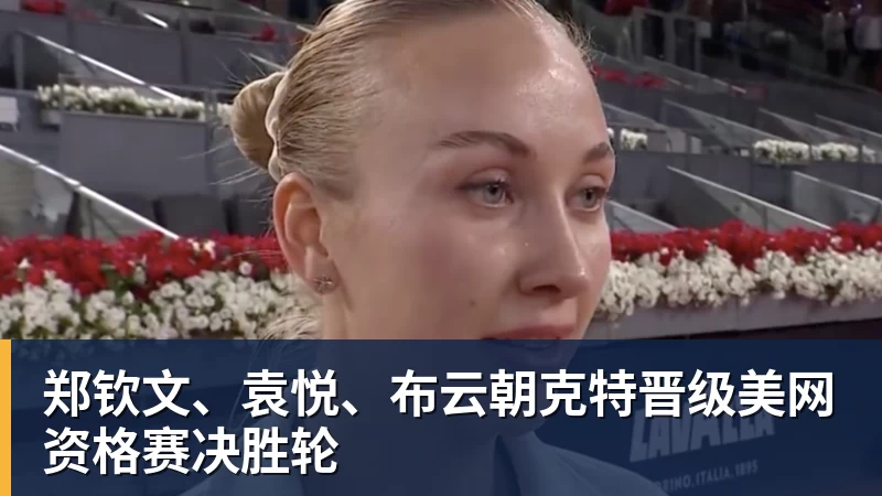 FB体育郑钦文、袁悦、布云朝克特晋级美网资格赛决胜轮 FB体育郑钦文、袁悦、布云朝克特晋级美网资格赛决胜轮
