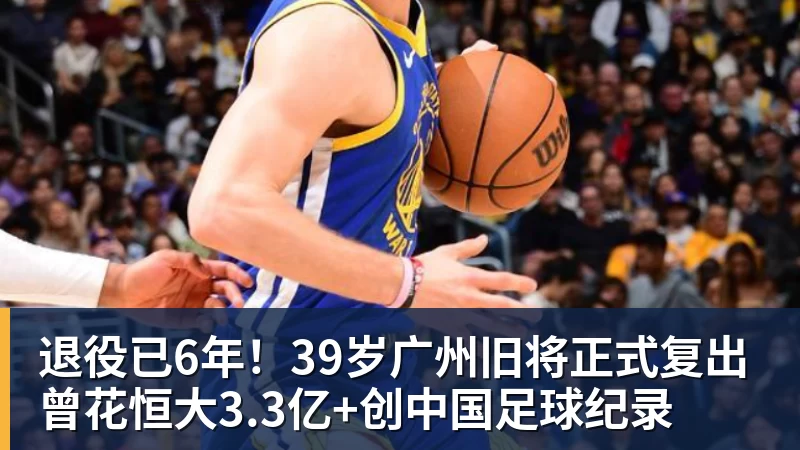 FB体育退役已6年！39岁广州旧将正式复出 曾花恒大3.3亿+创中国足球纪录