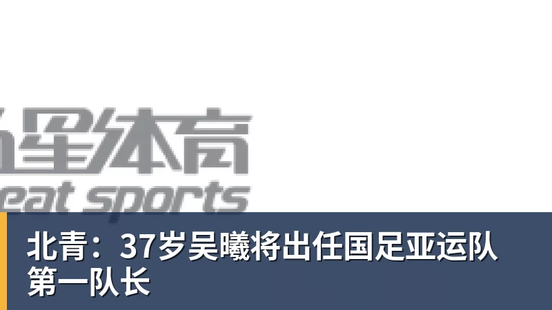 FB体育北青：37岁吴曦将出任国足亚运队第一队长