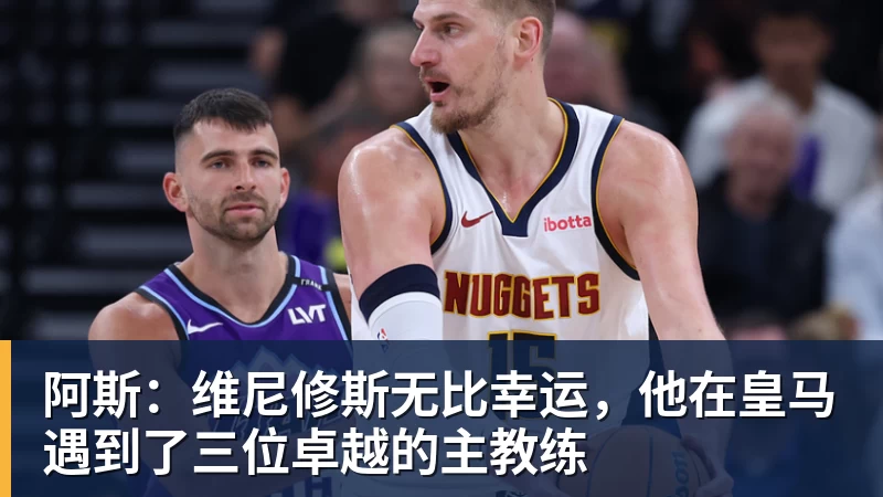 FB体育阿斯：维尼修斯无比幸运，他在皇马遇到了三位卓越的主教练
