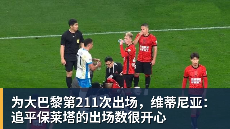 FB体育为大巴黎第211次出场，维蒂尼亚：追平保莱塔的出场数很开心