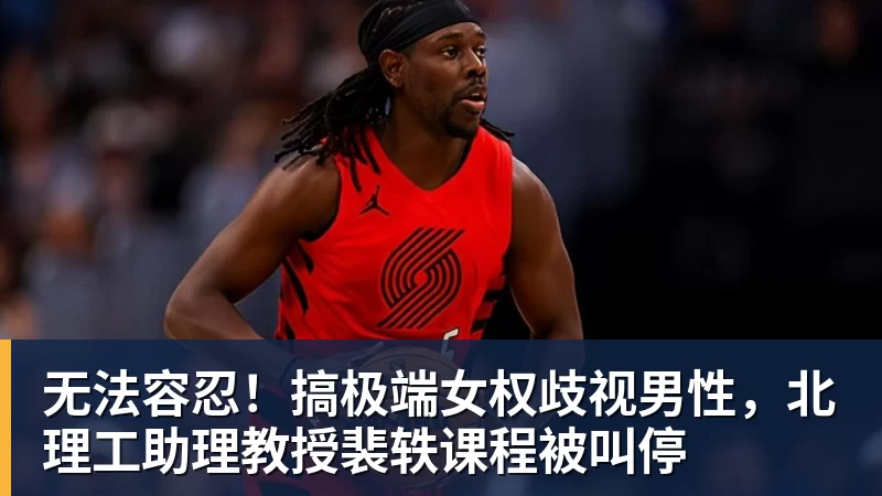 FB体育无法容忍！搞极端女权歧视男性，北理工助理教授裴轶课程被叫停