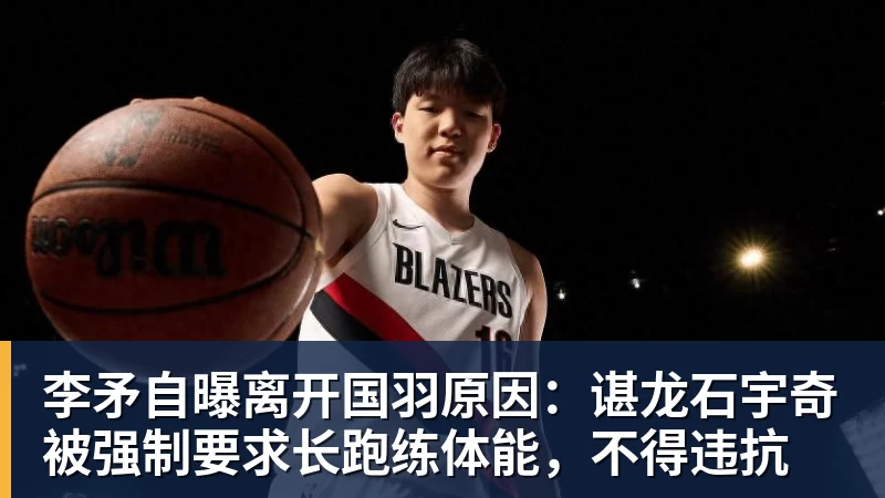 FB体育李矛自曝离开国羽原因：谌龙石宇奇被强制要求长跑练体能，不得违抗