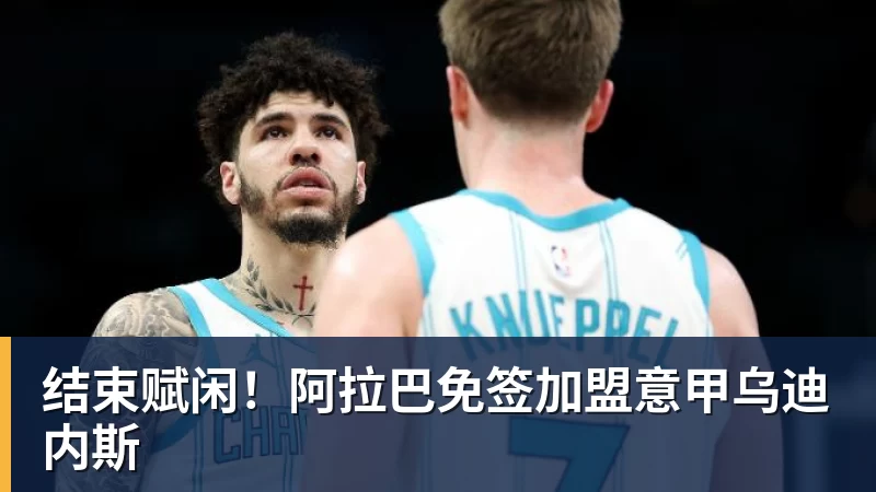 FB体育结束赋闲!阿拉巴免签加盟意甲乌迪内斯 FB体育结束赋闲!阿拉巴免签加盟意甲乌迪内斯