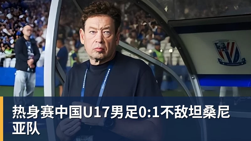 FB体育热身赛中国U17男足0:1不敌坦桑尼亚队 FB体育热身赛中国U17男足0:1不敌坦桑尼亚队
