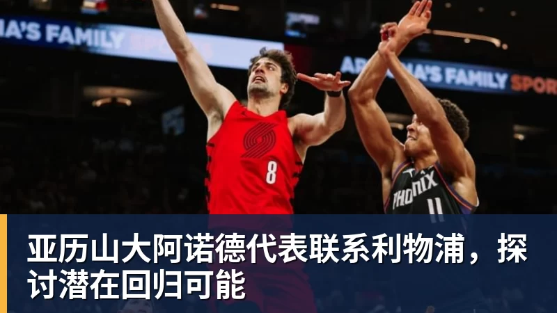 FB体育亚历山大阿诺德代表联系利物浦,探讨潜在回归可能 FB体育亚历山大阿诺德代表联系利物浦,探讨潜在回归可能