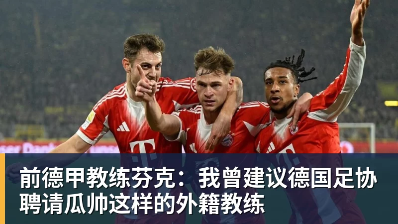 FB体育前德甲教练芬克:我曾建议德国足协聘请瓜帅这样的外籍教练 FB体育前德甲教练芬克:我曾建议德国足协聘请瓜帅这样的外籍教练