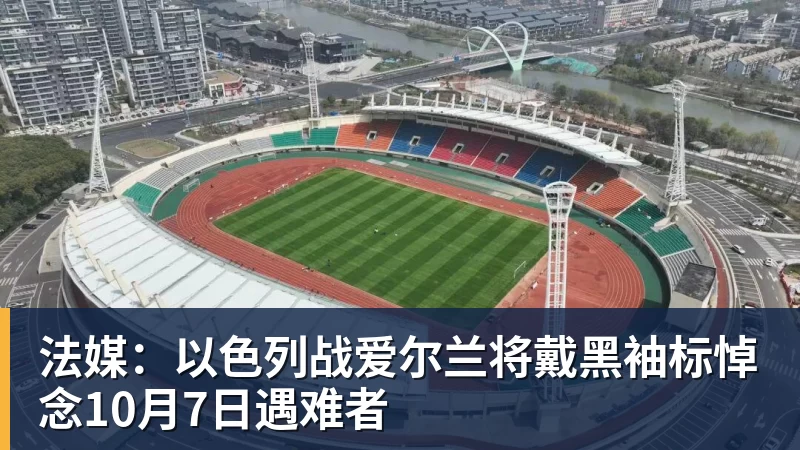 FB体育法媒:以色列战爱尔兰将戴黑袖标悼念10月7日遇难者 FB体育法媒:以色列战爱尔兰将戴黑袖标悼念10月7日遇难者