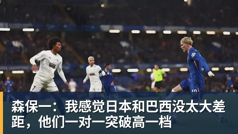 FB体育森保一：我感觉日本和巴西没太大差距，他们一对一突破高一档