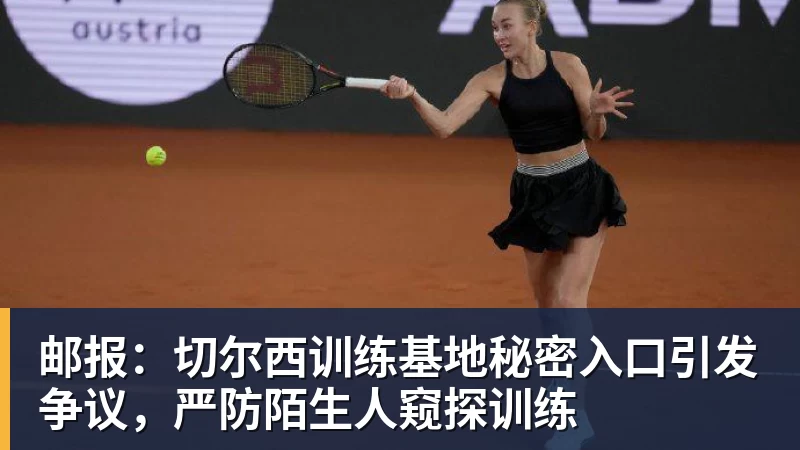 FB体育邮报：切尔西训练基地秘密入口引发争议，严防陌生人窥探训练